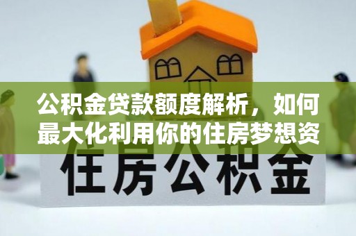 山西公积金贷款额度解析，如何最大化利用你的住房梦想资金