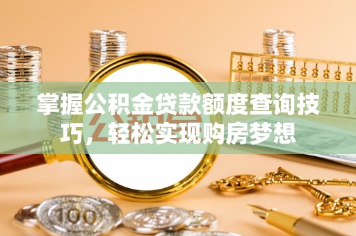 山西掌握公积金贷款额度查询技巧，轻松实现购房梦想