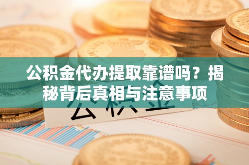 山西公积金代办提取靠谱吗？揭秘背后真相与注意事项