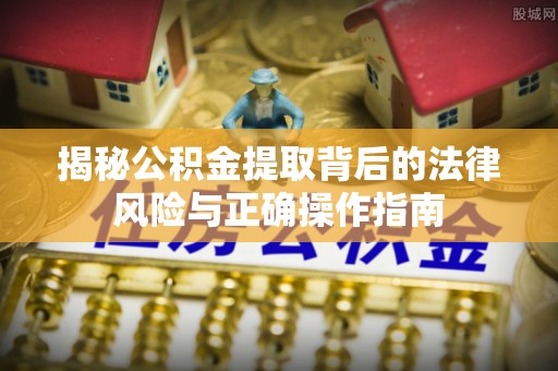 山西揭秘公积金提取背后的法律风险与正确操作指南