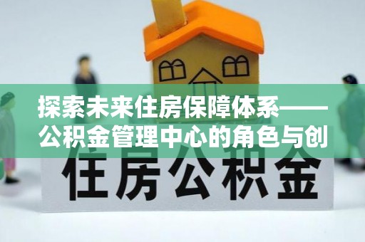 山西探索未来住房保障体系——公积金管理中心的角色与创新
