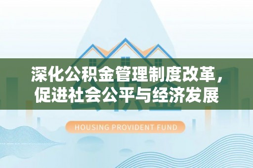 山西深化公积金管理制度改革，促进社会公平与经济发展