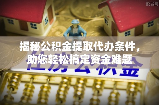 山西揭秘公积金提取代办条件，助您轻松搞定资金难题