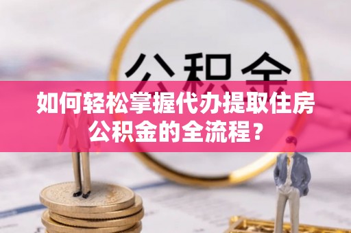 山西如何轻松掌握代办提取住房公积金的全流程？