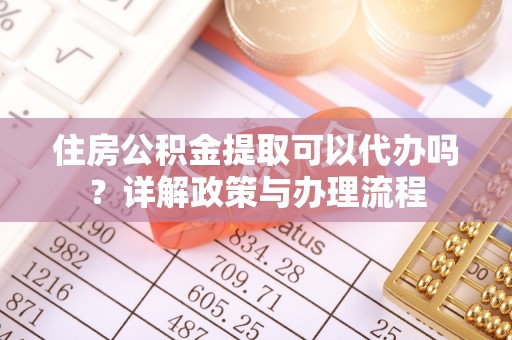 山西住房公积金提取可以代办吗？详解政策与办理流程