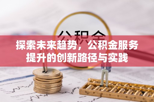 山西探索未来趋势，公积金服务提升的创新路径与实践