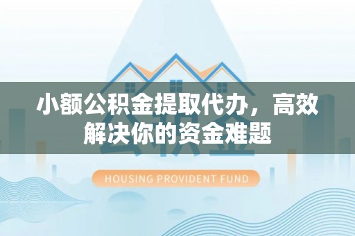 山西小额公积金提取代办，高效解决你的资金难题