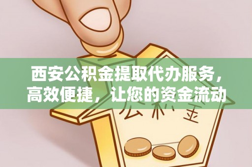 山西西安公积金提取代办服务，高效便捷，让您的资金流动更灵活