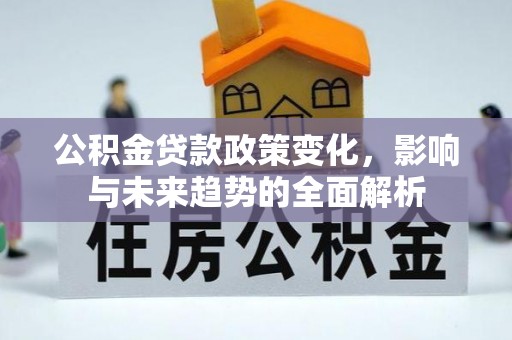 山西公积金贷款政策变化，影响与未来趋势的全面解析