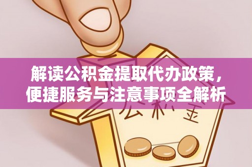 山西解读公积金提取代办政策，便捷服务与注意事项全解析