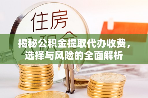 山西揭秘公积金提取代办收费，选择与风险的全面解析