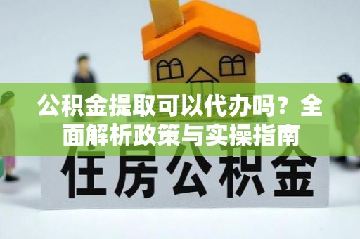 山西公积金提取可以代办吗？全面解析政策与实操指南