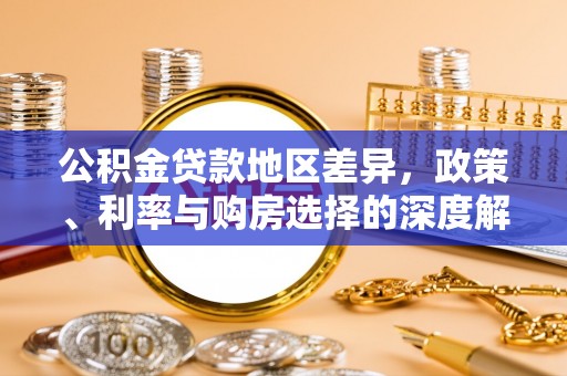 山西公积金贷款地区差异，政策、利率与购房选择的深度解析
