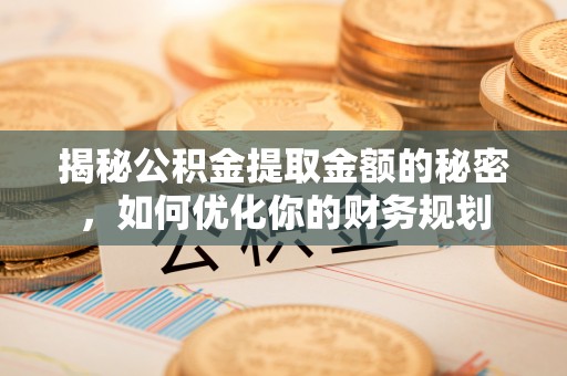 山西揭秘公积金提取金额的秘密，如何优化你的财务规划