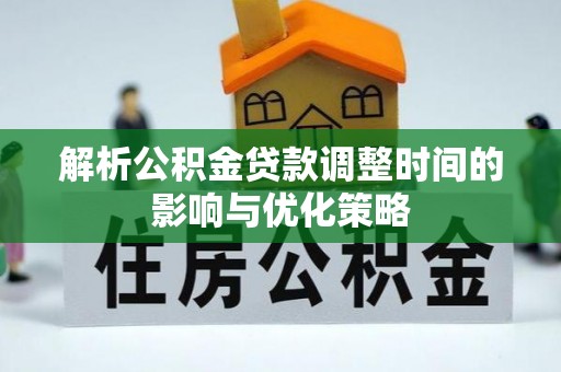 山西解析公积金贷款调整时间的影响与优化策略