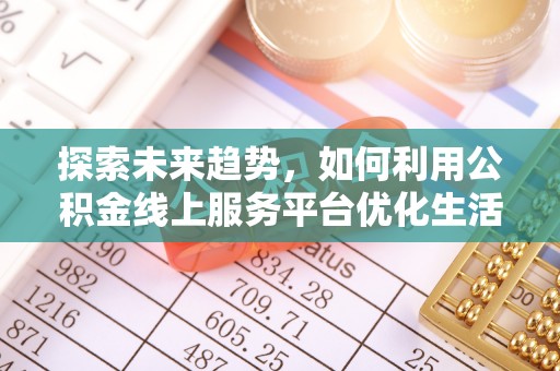 山西探索未来趋势，如何利用公积金线上服务平台优化生活