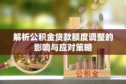 山西解析公积金贷款额度调整的影响与应对策略