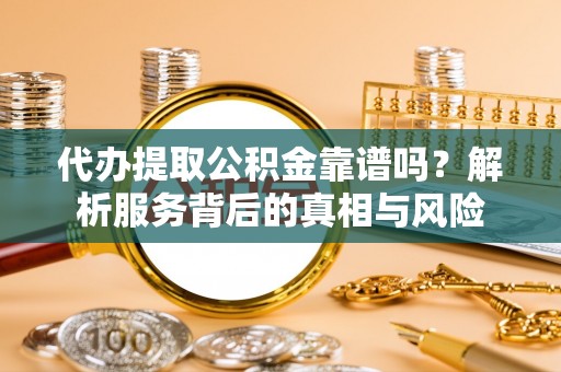 山西代办提取公积金靠谱吗？解析服务背后的真相与风险