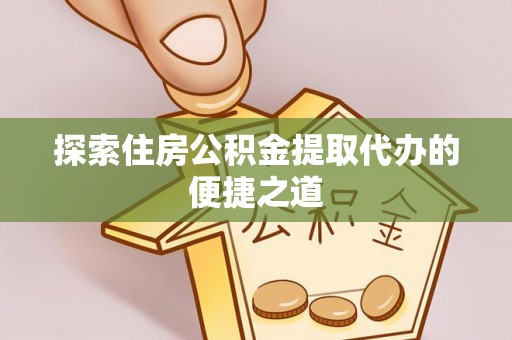 山西探索住房公积金提取代办的便捷之道