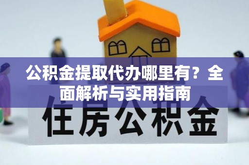 山西公积金提取代办哪里有？全面解析与实用指南