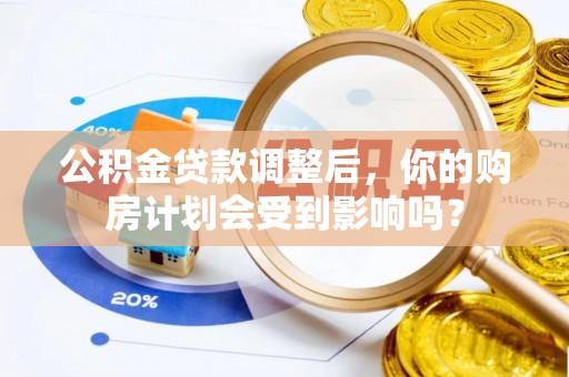 山西公积金贷款调整后，你的购房计划会受到影响吗？