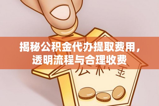 山西揭秘公积金代办提取费用，透明流程与合理收费