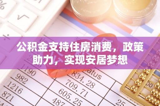 山西公积金支持住房消费，政策助力，实现安居梦想