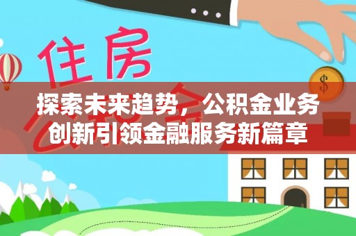 山西探索未来趋势，公积金业务创新引领金融服务新篇章