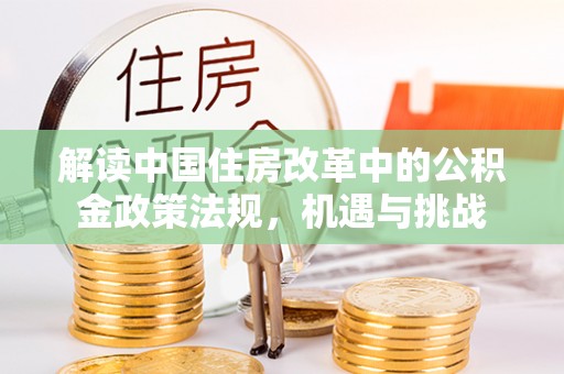 山西解读中国住房改革中的公积金政策法规，机遇与挑战