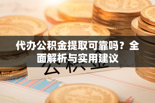 山西代办公积金提取可靠吗？全面解析与实用建议