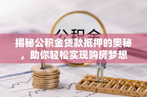 山西揭秘公积金贷款抵押的奥秘，助你轻松实现购房梦想