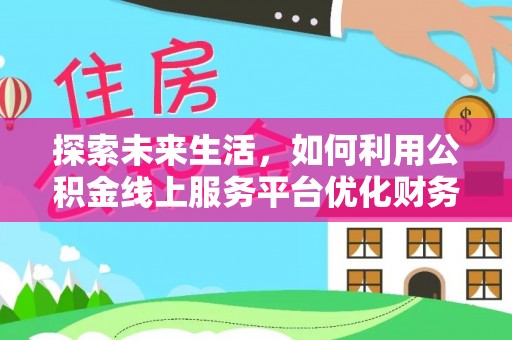 山西探索未来生活，如何利用公积金线上服务平台优化财务管理