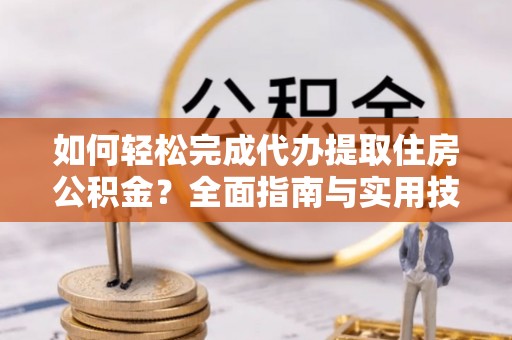 山西如何轻松完成代办提取住房公积金？全面指南与实用技巧