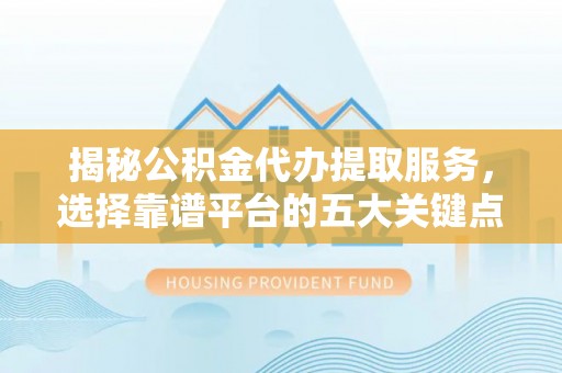 山西揭秘公积金代办提取服务，选择靠谱平台的五大关键点