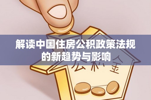 山西解读中国住房公积政策法规的新趋势与影响