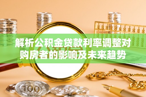 山西解析公积金贷款利率调整对购房者的影响及未来趋势