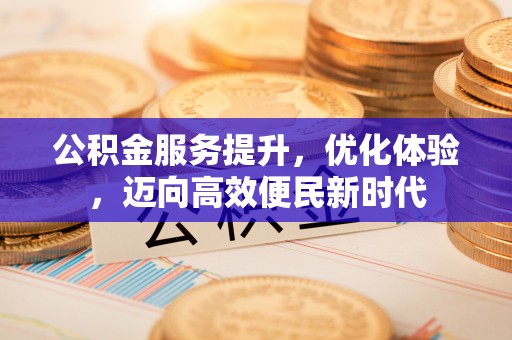 山西公积金服务提升，优化体验，迈向高效便民新时代