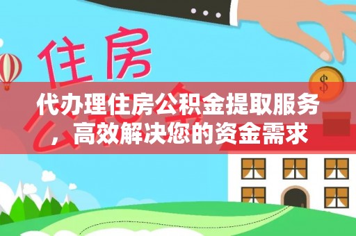 山西代办理住房公积金提取服务，高效解决您的资金需求
