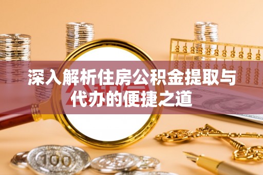 山西深入解析住房公积金提取与代办的便捷之道