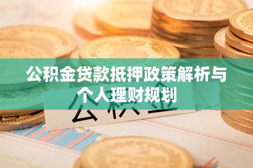 山西公积金贷款抵押政策解析与个人理财规划