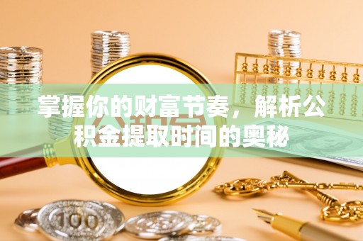 山西掌握你的财富节奏，解析公积金提取时间的奥秘