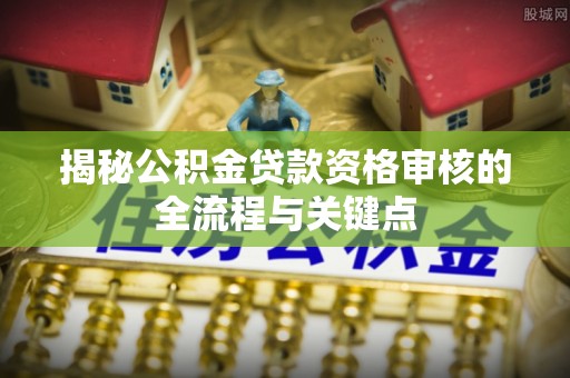 山西揭秘公积金贷款资格审核的全流程与关键点