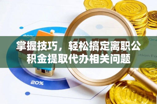 山西掌握技巧，轻松搞定离职公积金提取代办相关问题