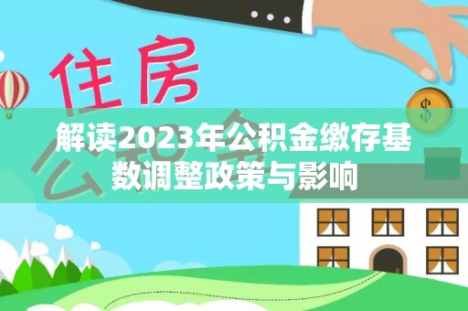 山西解读2023年公积金缴存基数调整政策与影响