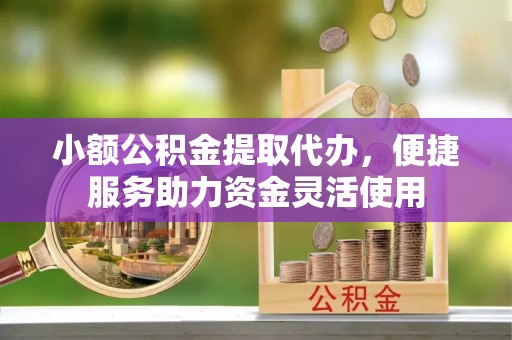 山西小额公积金提取代办，便捷服务助力资金灵活使用