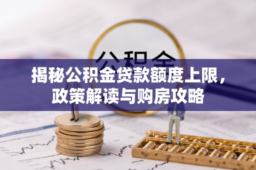 山西揭秘公积金贷款额度上限，政策解读与购房攻略