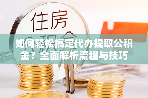 山西如何轻松搞定代办提取公积金？全面解析流程与技巧