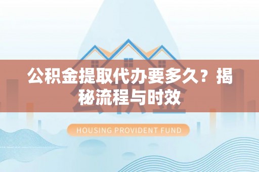 山西公积金提取代办要多久？揭秘流程与时效