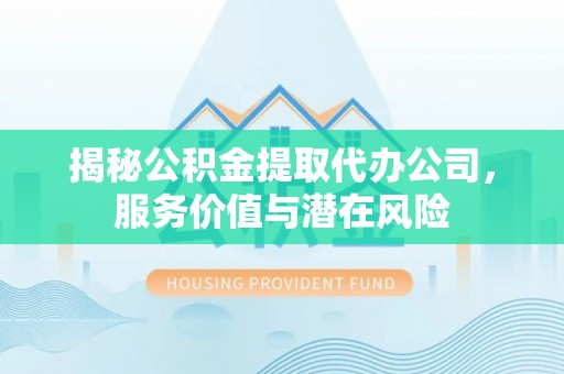 山西揭秘公积金提取代办公司，服务价值与潜在风险