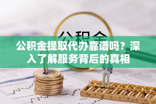 山西公积金提取代办靠谱吗？深入了解服务背后的真相